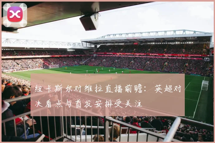 纽卡斯尔对维拉直播前瞻：英超对决看点与首发安排受关注