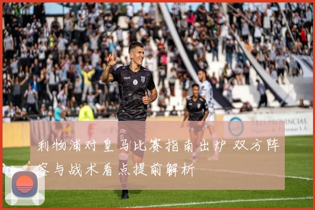 利物浦对皇马比赛指南出炉 双方阵容与战术看点提前解析