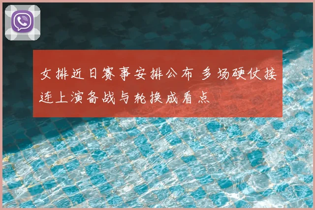 女排近日赛事安排公布 多场硬仗接连上演备战与轮换成看点