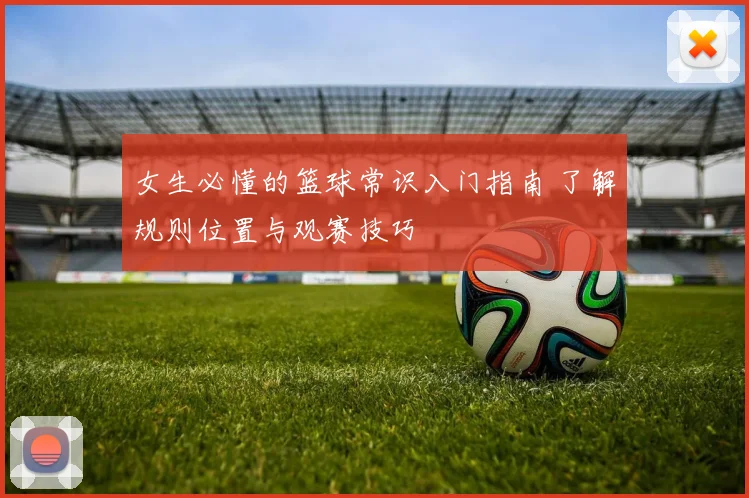 女生必懂的篮球常识入门指南 了解规则位置与观赛技巧