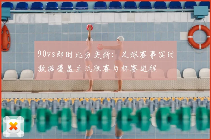 90vs即时比分更新：足球赛事实时数据覆盖主流联赛与杯赛进程