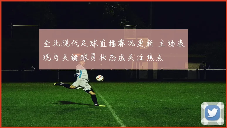 全北现代足球直播赛况更新 主场表现与关键球员状态成关注焦点