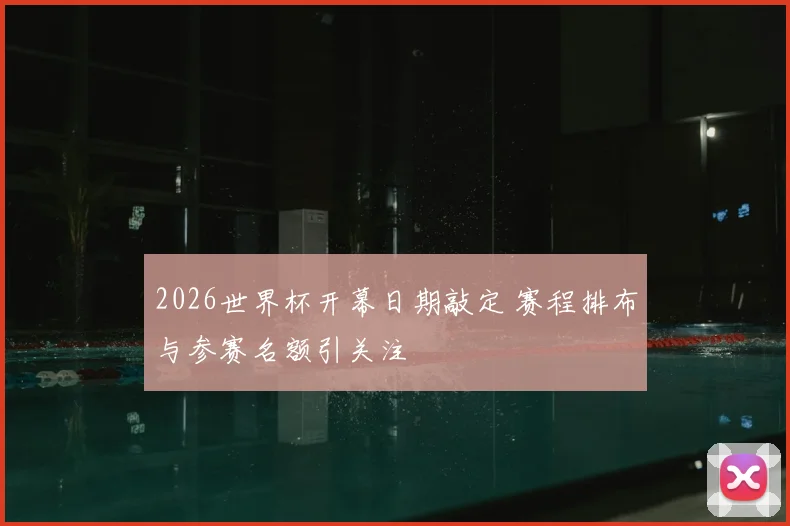 2026世界杯开幕日期敲定 赛程排布与参赛名额引关注