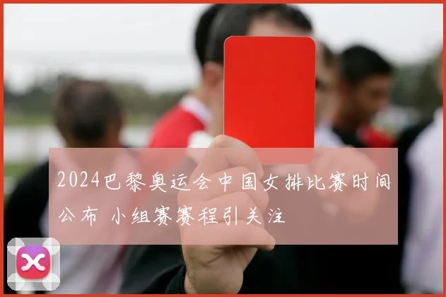 2024巴黎奥运会中国女排比赛时间公布 小组赛赛程引关注