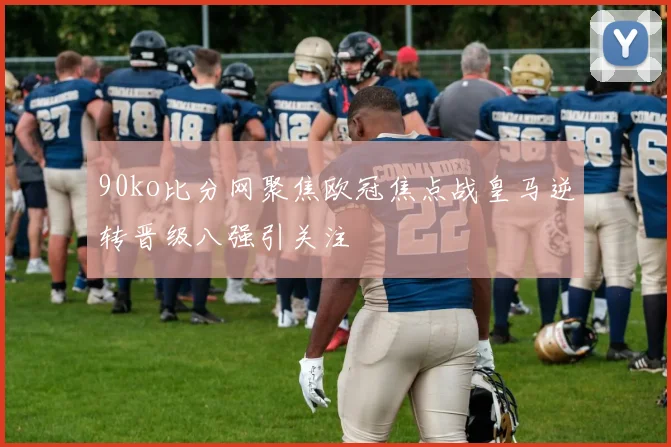 90ko比分网聚焦欧冠焦点战皇马逆转晋级八强引关注