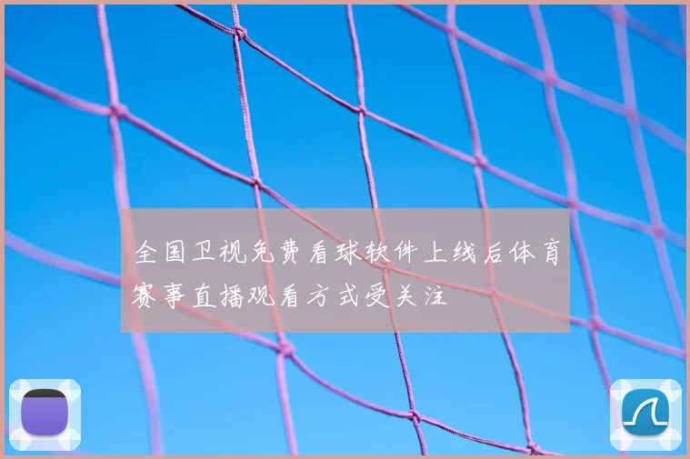 全国卫视免费看球软件上线后体育赛事直播观看方式受关注