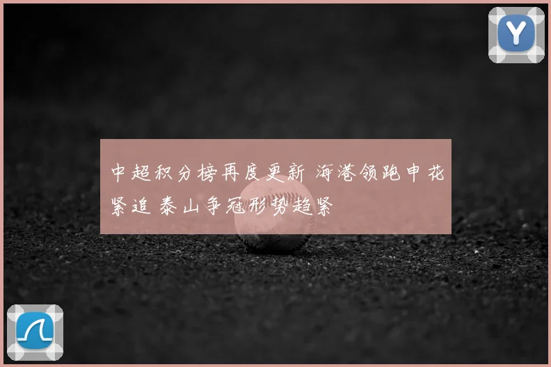 中超积分榜再度更新 海港领跑申花紧追 泰山争冠形势趋紧