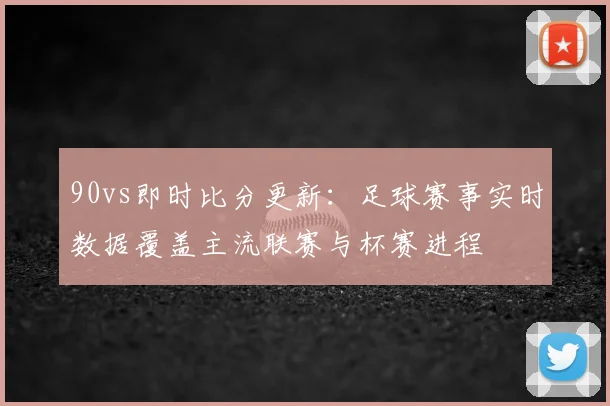 90vs即时比分更新：足球赛事实时数据覆盖主流联赛与杯赛进程