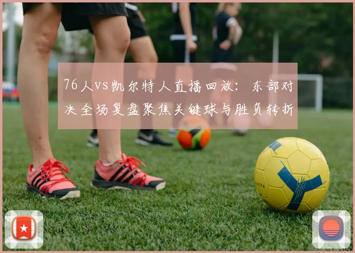 76人vs凯尔特人直播回放：东部对决全场复盘聚焦关键球与胜负转折