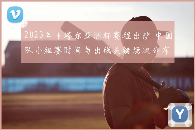 2023年卡塔尔亚洲杯赛程出炉 中国队小组赛时间与出线关键场次公布