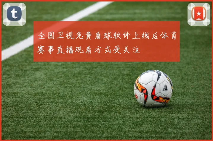 全国卫视免费看球软件上线后体育赛事直播观看方式受关注