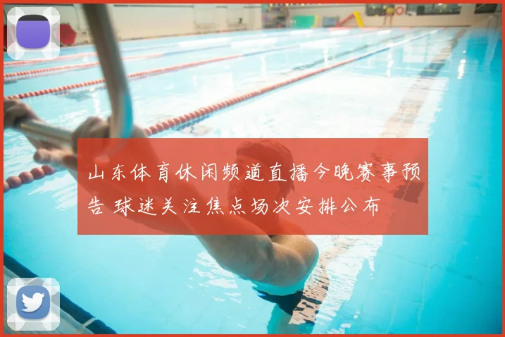 山东体育休闲频道直播今晚赛事预告 球迷关注焦点场次安排公布