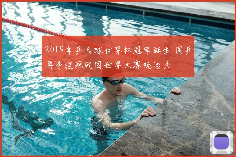 2019年乒乓球世界杯冠军诞生 国乒再夺桂冠巩固世界大赛统治力