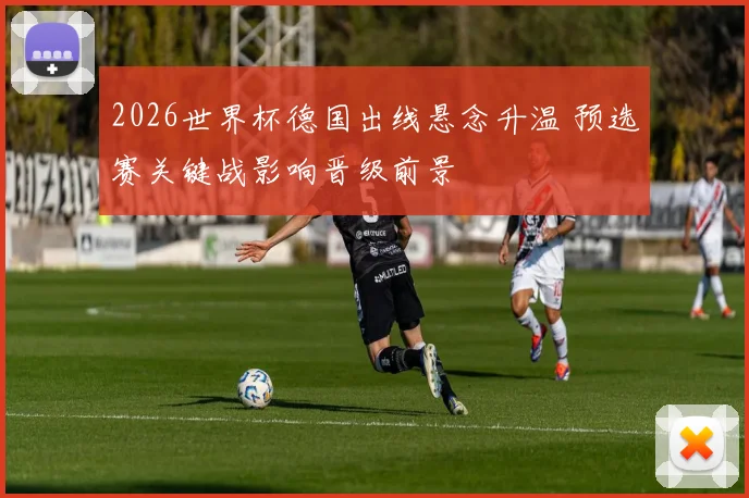 2026世界杯德国出线悬念升温 预选赛关键战影响晋级前景