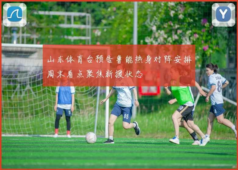 山东体育台预告鲁能热身对阵安排周末看点聚焦新援状态