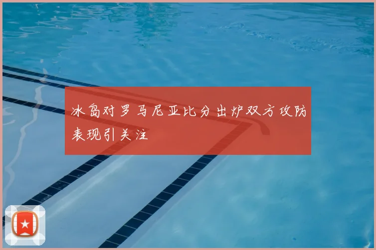 冰岛对罗马尼亚比分出炉双方攻防表现引关注