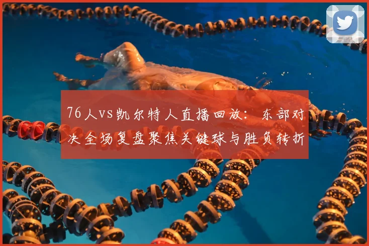 76人vs凯尔特人直播回放：东部对决全场复盘聚焦关键球与胜负转折