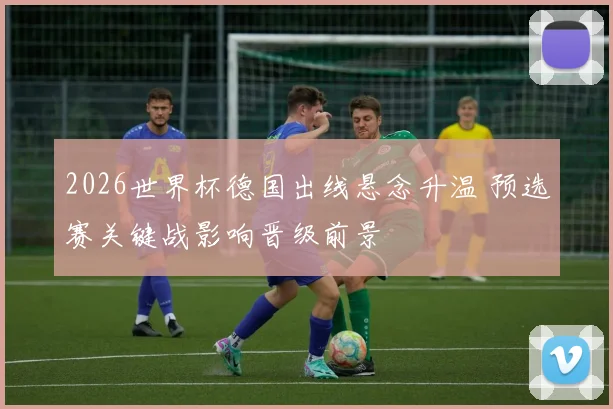 2026世界杯德国出线悬念升温 预选赛关键战影响晋级前景