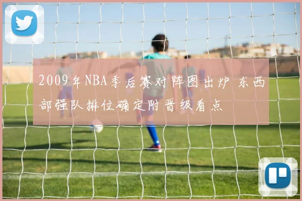 2009年NBA季后赛对阵图出炉 东西部强队排位确定附晋级看点