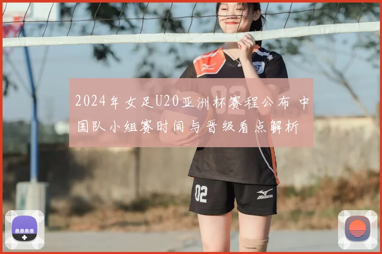 2024年女足U20亚洲杯赛程公布 中国队小组赛时间与晋级看点解析