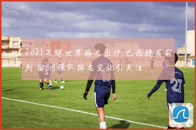 2021足球世界排名出炉 巴西稳居前列 欧洲强队排名变化引关注