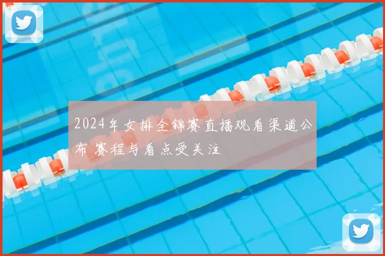 2024年女排全锦赛直播观看渠道公布 赛程与看点受关注