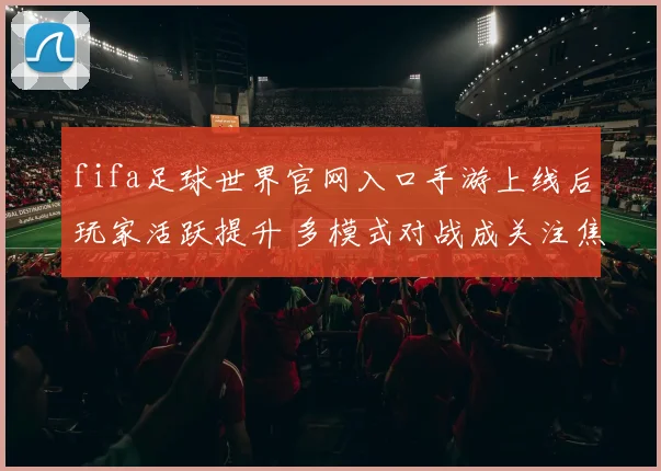 fifa足球世界官网入口手游上线后玩家活跃提升 多模式对战成关注焦点