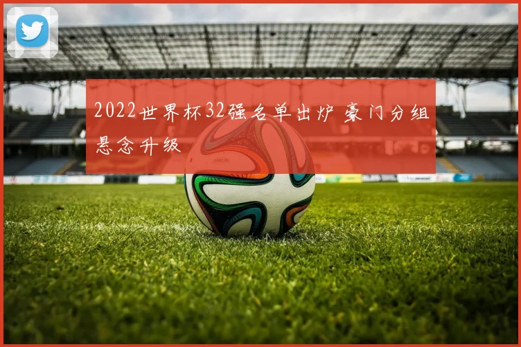 2022世界杯32强名单出炉 豪门分组悬念升级