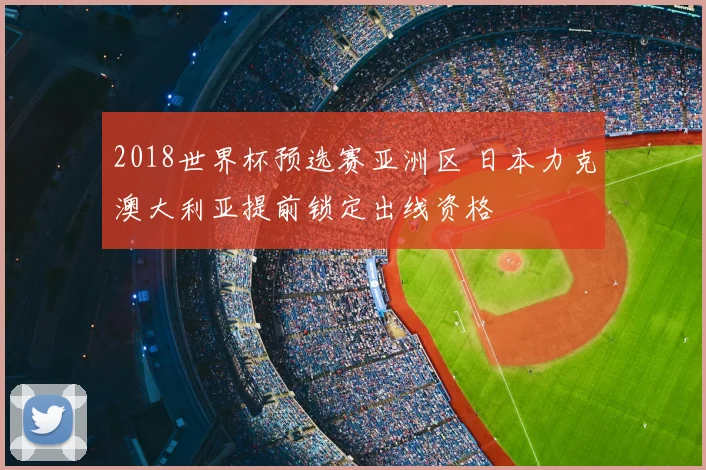 2018世界杯预选赛亚洲区 日本力克澳大利亚提前锁定出线资格