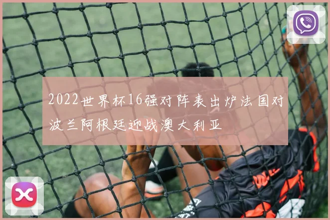 2022世界杯16强对阵表出炉法国对波兰阿根廷迎战澳大利亚