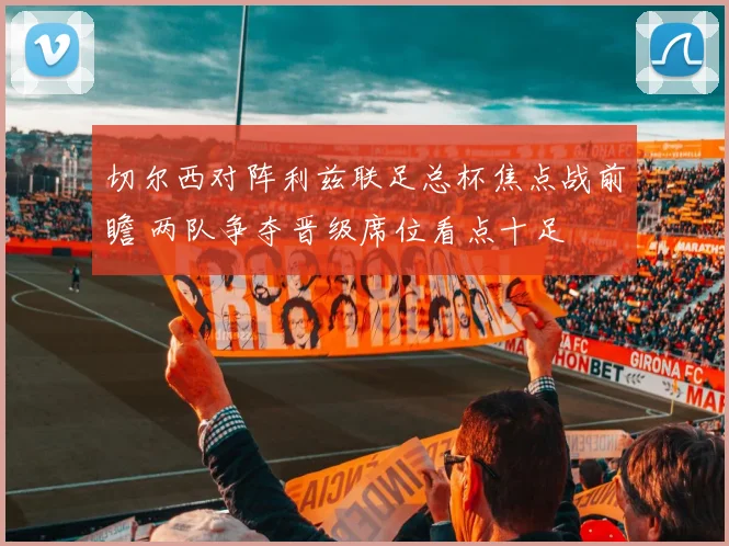 切尔西对阵利兹联足总杯焦点战前瞻 两队争夺晋级席位看点十足