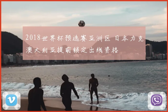 2018世界杯预选赛亚洲区 日本力克澳大利亚提前锁定出线资格