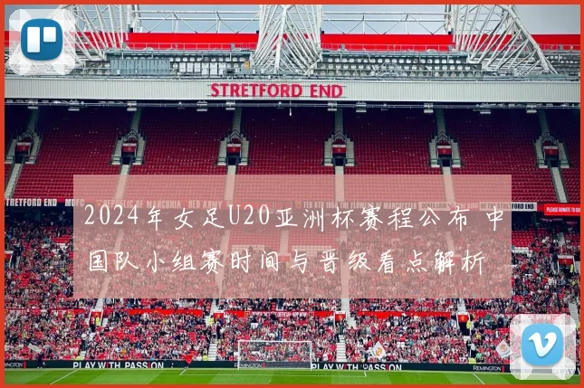 2024年女足U20亚洲杯赛程公布 中国队小组赛时间与晋级看点解析