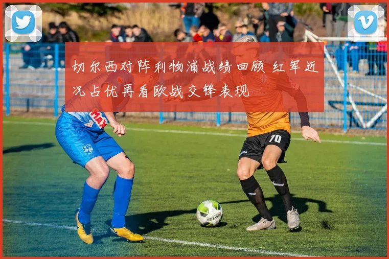 切尔西对阵利物浦战绩回顾 红军近况占优再看欧战交锋表现