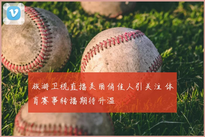 旅游卫视直播美丽俏佳人引关注 体育赛事转播期待升温