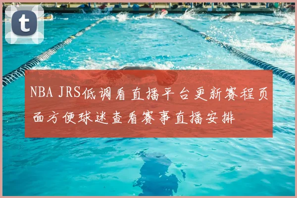 NBA JRS低调看直播平台更新赛程页面方便球迷查看赛事直播安排