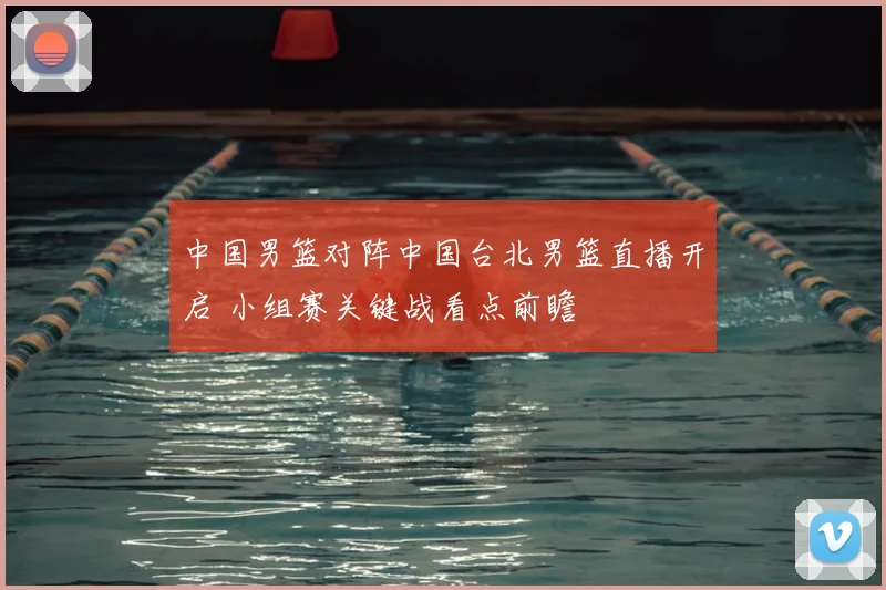 中国男篮对阵中国台北男篮直播开启 小组赛关键战看点前瞻