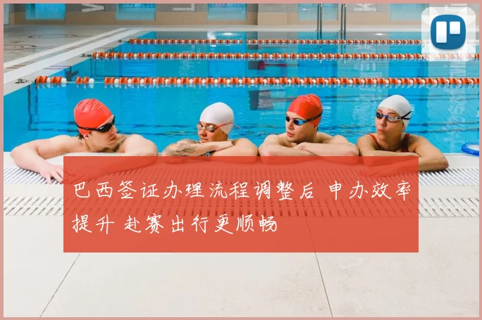 巴西签证办理流程调整后 申办效率提升 赴赛出行更顺畅