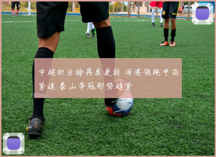 中超积分榜再度更新 海港领跑申花紧追 泰山争冠形势趋紧