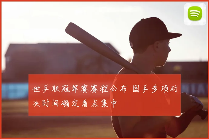 世乒联冠军赛赛程公布 国乒多项对决时间确定看点集中