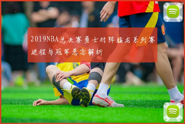 2019NBA总决赛勇士对阵猛龙系列赛进程与冠军悬念解析