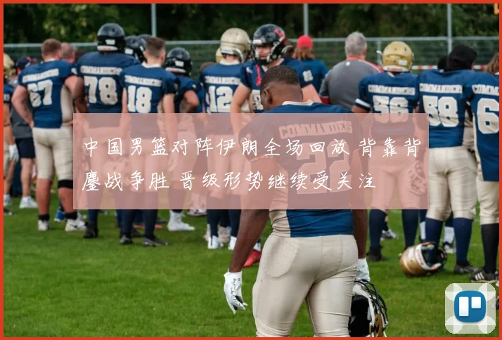 中国男篮对阵伊朗全场回放 背靠背鏖战争胜 晋级形势继续受关注