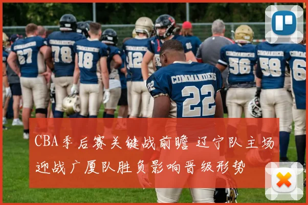 CBA季后赛关键战前瞻 辽宁队主场迎战广厦队胜负影响晋级形势