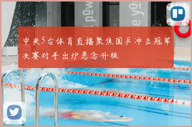 中央5台体育直播聚焦国乒冲击冠军决赛对手出炉悬念升级