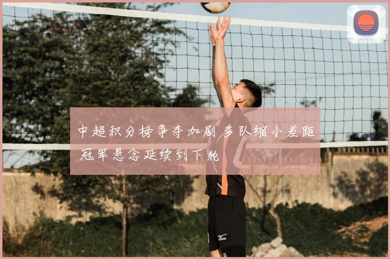 中超积分榜争夺加剧 多队缩小差距 冠军悬念延续到下轮