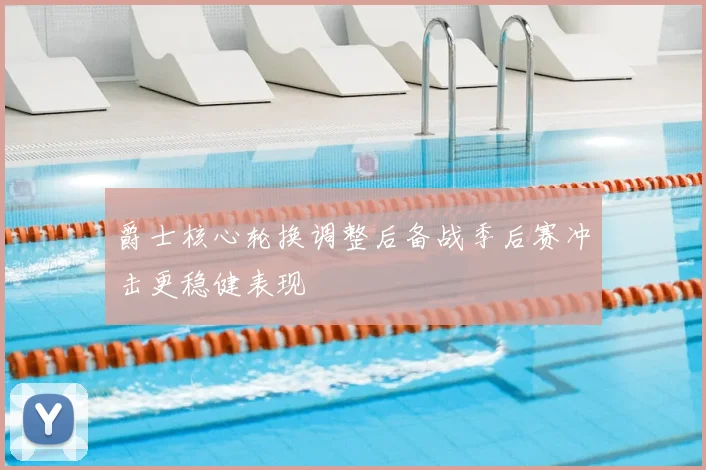 爵士核心轮换调整后备战季后赛冲击更稳健表现