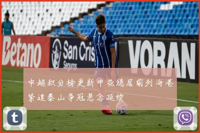 中超积分榜更新申花稳居前列海港紧追泰山争冠悬念延续