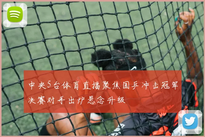 中央5台体育直播聚焦国乒冲击冠军决赛对手出炉悬念升级