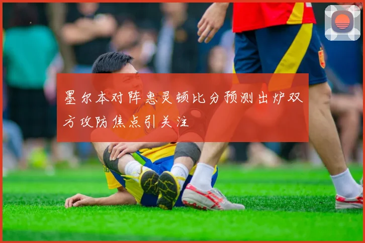 墨尔本对阵惠灵顿比分预测出炉双方攻防焦点引关注