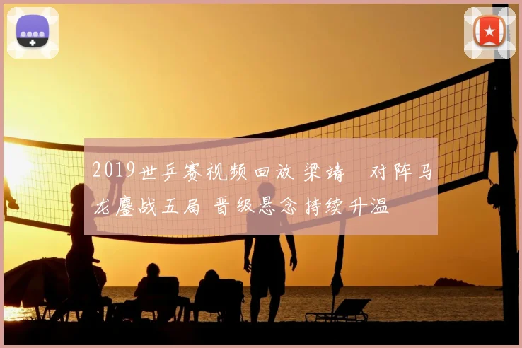 2019世乒赛视频回放 梁靖崑对阵马龙鏖战五局 晋级悬念持续升温